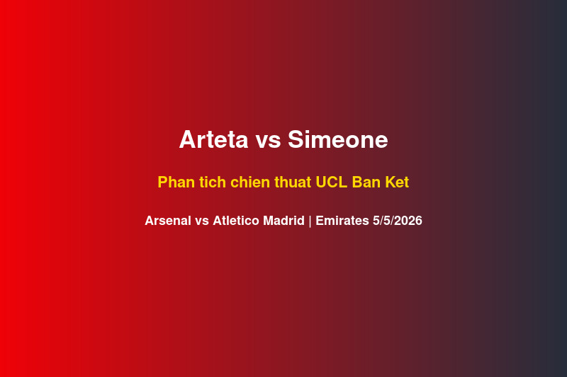 Arteta vs Simeone: Phân Tích Chiến Thuật Arsenal-Atletico UCL Bán Kết 5/5/2026